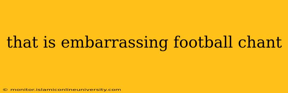 that is embarrassing football chant